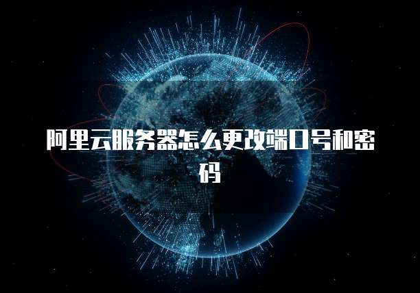 阿里云服务器怎么更改端口号和密码