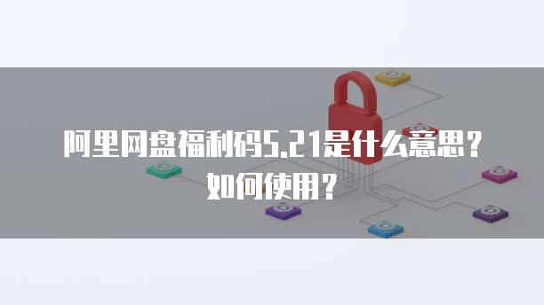 阿里网盘福利码5.21是什么意思？如何使用？