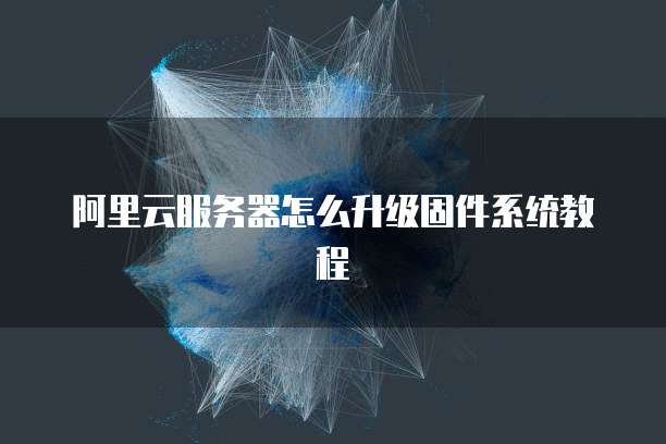 阿里云服务器怎么升级固件系统教程
