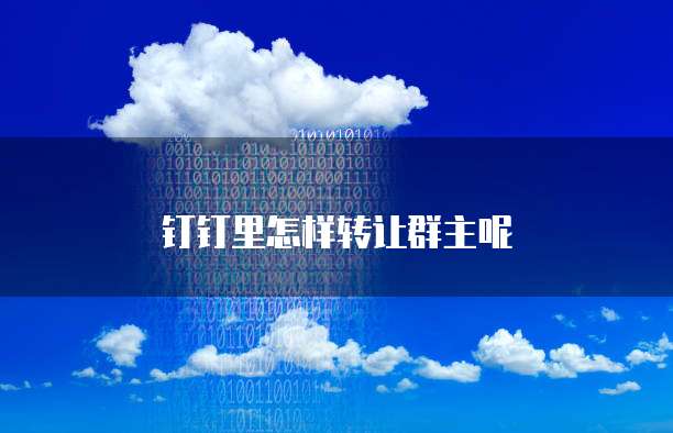 钉钉里怎样转让群主呢
