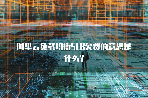 阿里云负载均衡SLB欠费的意思是什么？