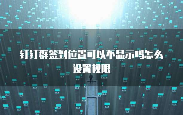钉钉群签到位置可以不显示吗怎么设置权限