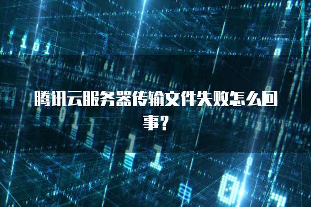 腾讯云服务器传输文件失败怎么回事？