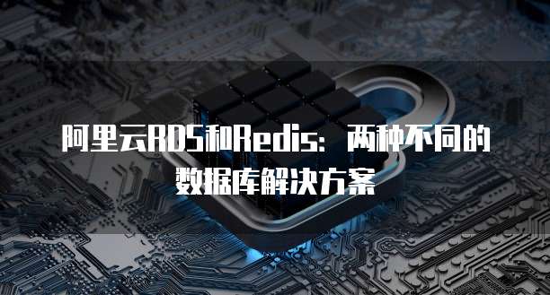 阿里云RDS和Redis：两种不同的数据库解决方案