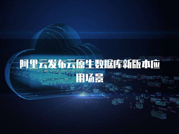 阿里云发布云原生数据库新版本应用场景