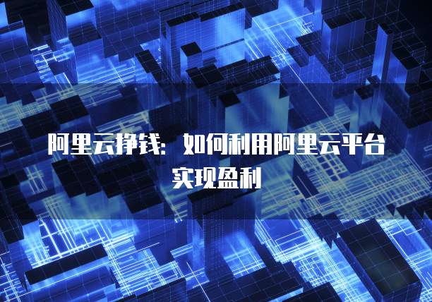 阿里云挣钱：如何利用阿里云平台实现盈利