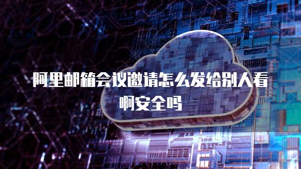 阿里邮箱会议邀请怎么发给别人看啊安全吗