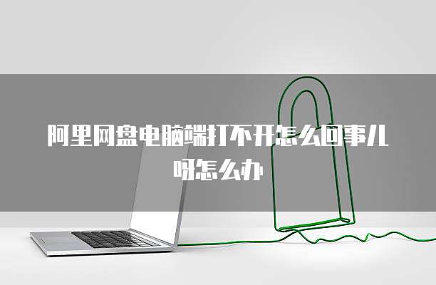 阿里网盘电脑端打不开怎么回事儿呀怎么办