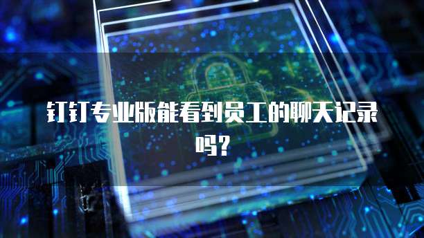钉钉专业版能看到员工的聊天记录吗？