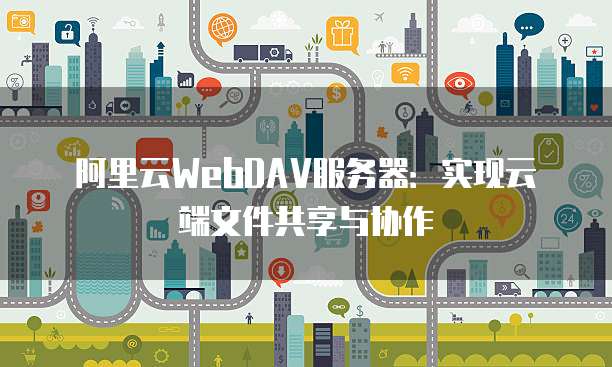 阿里云WebDAV服务器：实现云端文件共享与协作