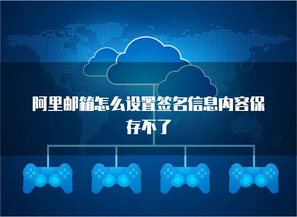阿里邮箱怎么设置签名信息内容保存不了