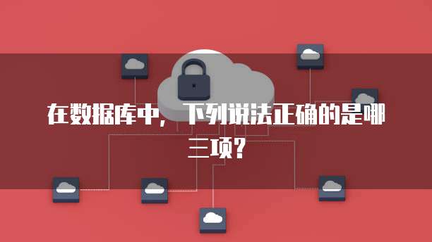 在数据库中，下列说法正确的是哪三项？