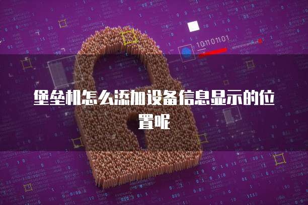 堡垒机怎么添加设备信息显示的位置呢