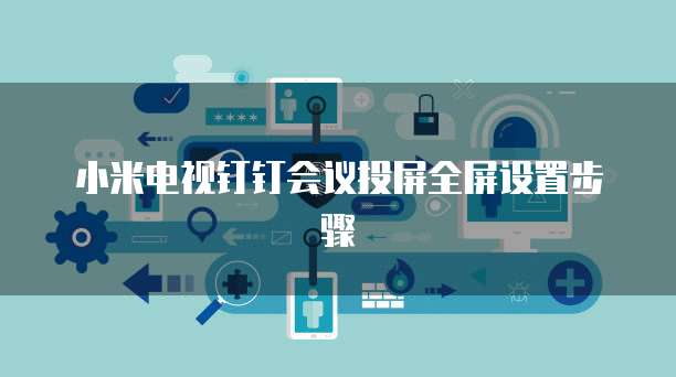 小米电视钉钉会议投屏全屏设置步骤