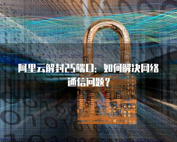 阿里云解封25端口：如何解决网络通信问题？