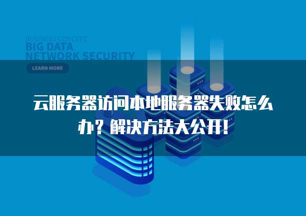 云服务器访问本地服务器失败怎么办？解决方法大公开！