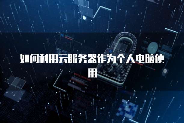 如何利用云服务器作为个人电脑使用