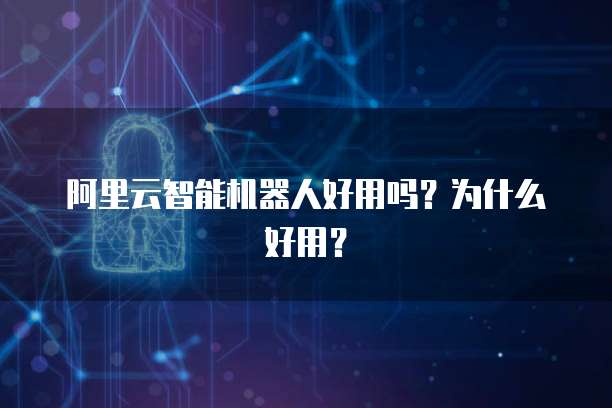 阿里云智能机器人好用吗？为什么好用？