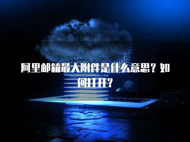 阿里邮箱最大附件是什么意思？如何打开？