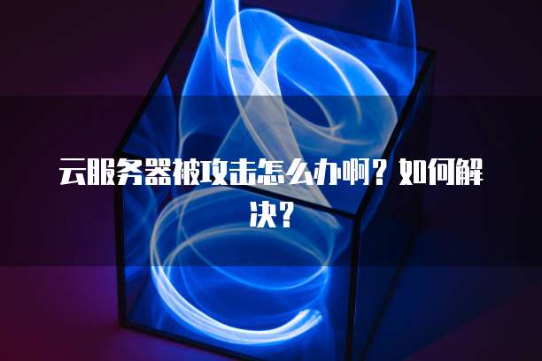 云服务器被攻击怎么办啊？如何解决？