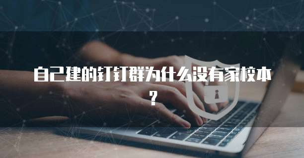 自己建的钉钉群为什么没有家校本？