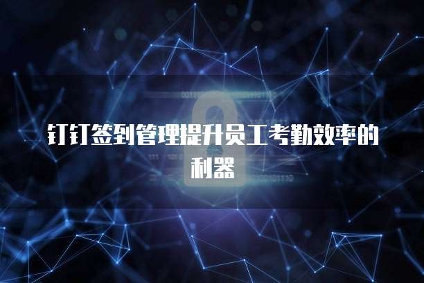 钉钉签到管理提升员工考勤效率的利器