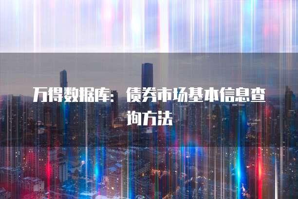 万得数据库：债券市场基本信息查询方法