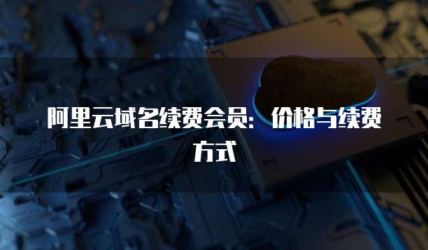 阿里云域名续费会员：价格与续费方式