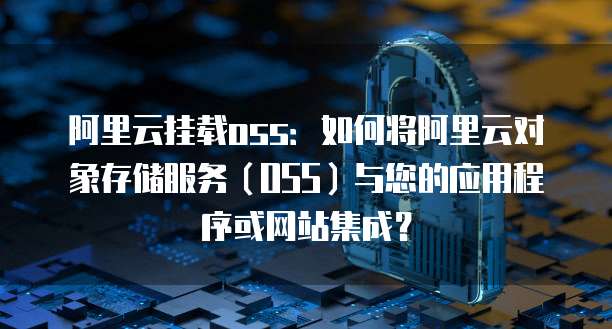 阿里云挂载oss：如何将阿里云对象存储服务（OSS）与您的应用程序或网站集成？