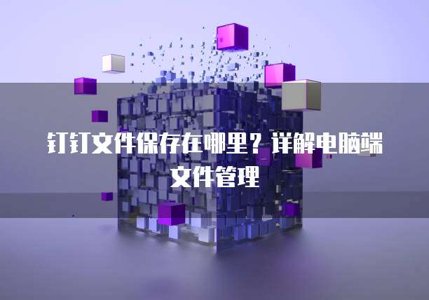 钉钉文件保存在哪里？详解电脑端文件管理