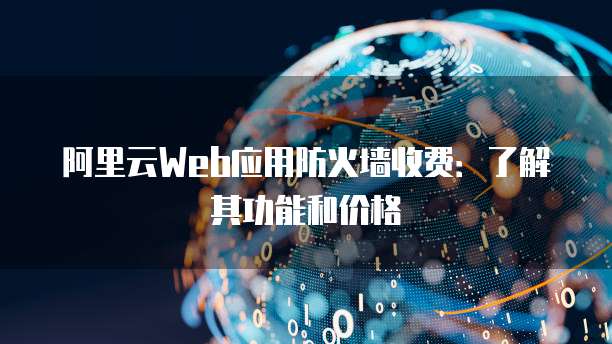 阿里云Web应用防火墙收费：了解其功能和价格