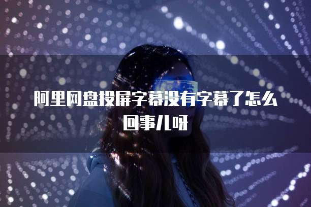阿里网盘投屏字幕没有字幕了怎么回事儿呀