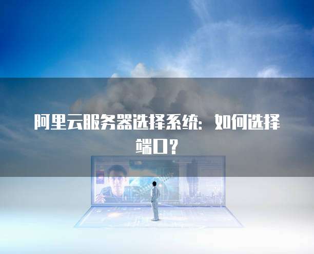 阿里云服务器选择系统：如何选择端口？