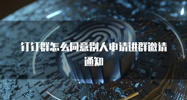 钉钉群怎么同意别人申请进群邀请通知