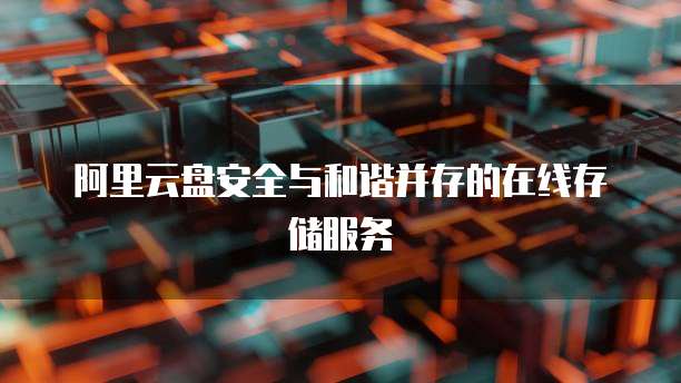 阿里云盘安全与和谐并存的在线存储服务