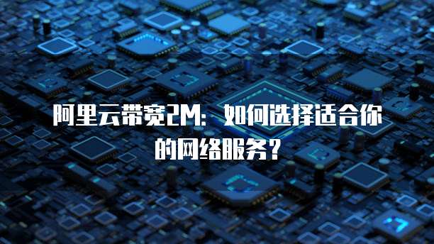阿里云带宽2M：如何选择适合你的网络服务？
