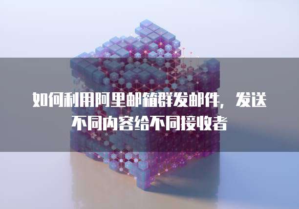 如何利用阿里邮箱群发邮件，发送不同内容给不同接收者