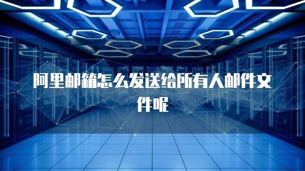 阿里邮箱怎么发送给所有人邮件文件呢