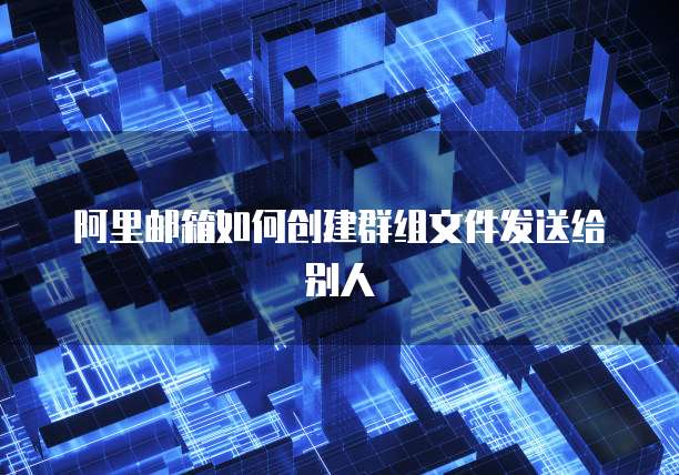 阿里邮箱如何创建群组文件发送给别人