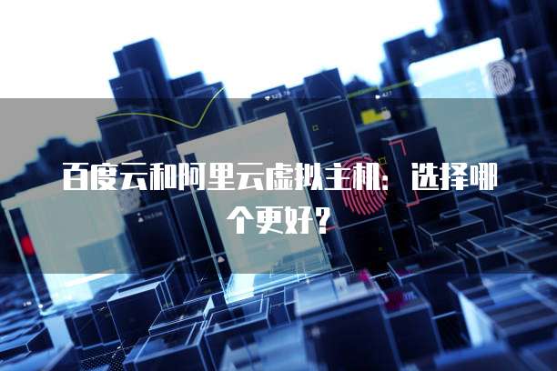 百度云和阿里云虚拟主机：选择哪个更好？