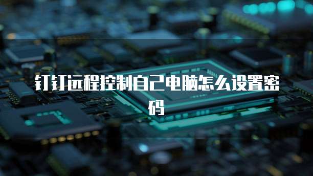 钉钉远程控制自己电脑怎么设置密码