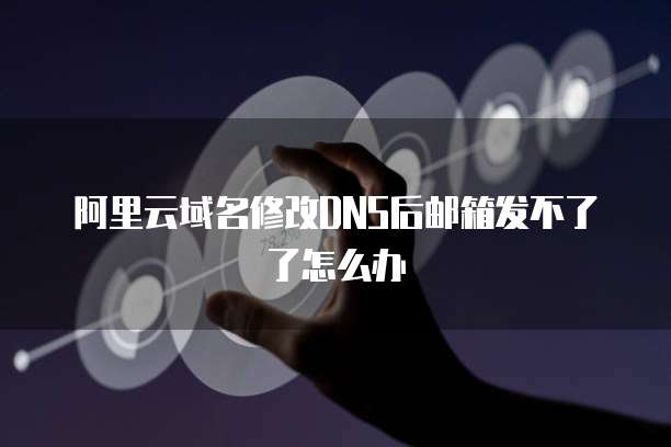 阿里云域名修改DNS后邮箱发不了了怎么办