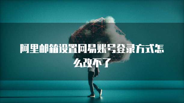 阿里邮箱设置网易账号登录方式怎么改不了