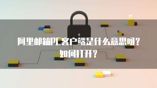 阿里邮箱PC客户端是什么意思呀？如何打开？