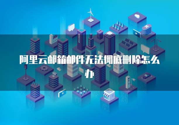 阿里云邮箱邮件无法彻底删除怎么办