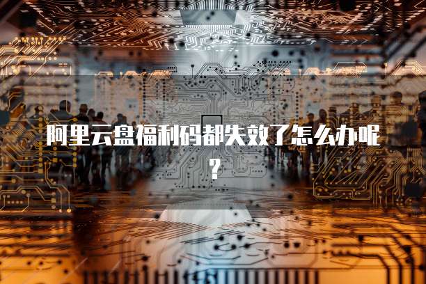 阿里云盘福利码都失效了怎么办呢？