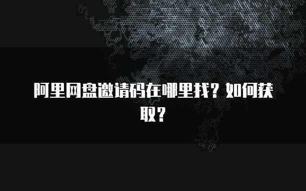 阿里网盘邀请码在哪里找？如何获取？