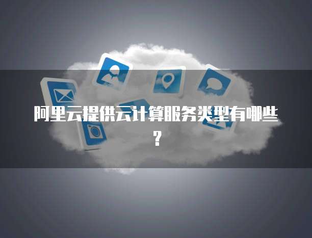 阿里云提供云计算服务类型有哪些？