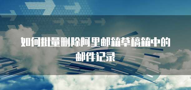 如何批量删除阿里邮箱草稿箱中的邮件记录