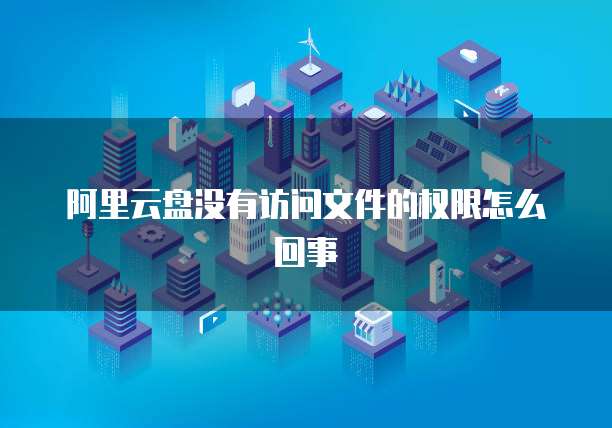阿里云盘没有访问文件的权限怎么回事